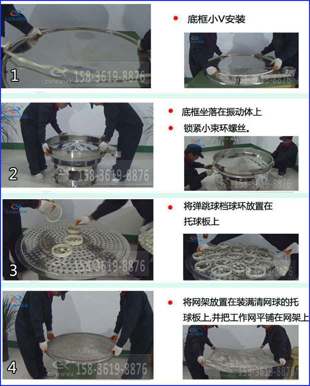 第一步:底框小V安装第二步:底框坐落在振动提上,锁紧小束环螺丝。第三步:将弹跳球挡球环放置在托球板上。第四步:将旋振筛网架放置在装满清网球的托球板上,并把工作网平铺在网架上